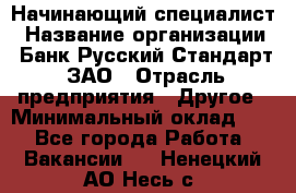 Начинающий специалист › Название организации ­ Банк Русский Стандарт, ЗАО › Отрасль предприятия ­ Другое › Минимальный оклад ­ 1 - Все города Работа » Вакансии   . Ненецкий АО,Несь с.